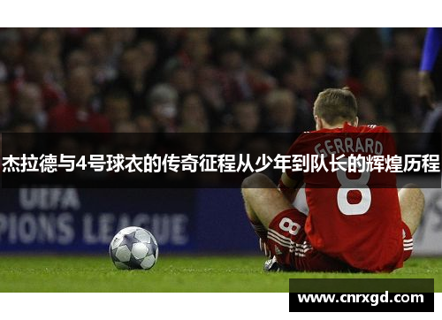 杰拉德与4号球衣的传奇征程从少年到队长的辉煌历程