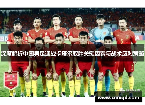 深度解析中国男足迎战卡塔尔取胜关键因素与战术应对策略