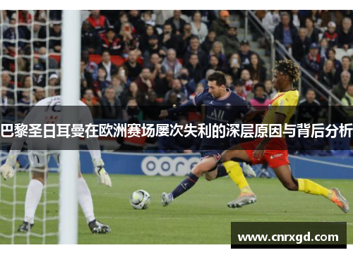 巴黎圣日耳曼在欧洲赛场屡次失利的深层原因与背后分析 巴黎圣日耳曼在欧洲赛场屡次失利的深层原因与背后分析