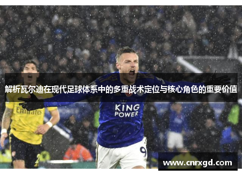 解析瓦尔迪在现代足球体系中的多重战术定位与核心角色的重要价值