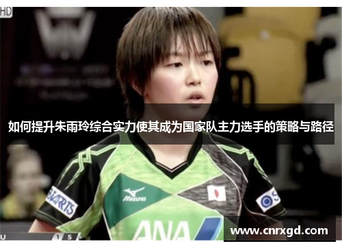 如何提升朱雨玲综合实力使其成为国家队主力选手的策略与路径
