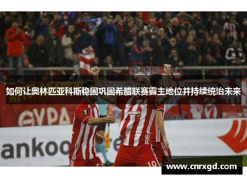 如何让奥林匹亚科斯稳固巩固希腊联赛霸主地位并持续统治未来