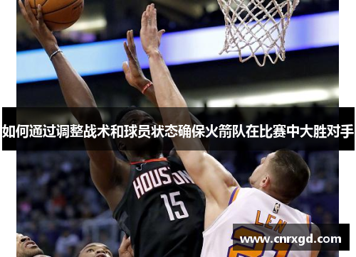 如何通过调整战术和球员状态确保火箭队在比赛中大胜对手