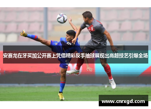 安赛龙在牙买加公开赛上凭借精彩反手抽球展现出高超技艺引爆全场