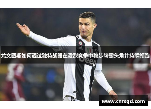 尤文图斯如何通过独特战略在激烈竞争中稳步崭露头角并持续领跑