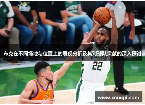 布克在不同场地与位置上的表现分析及其对球队贡献的深入探讨