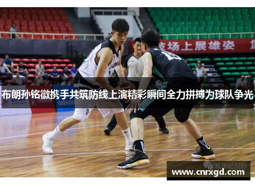 布朗孙铭徽携手共筑防线上演精彩瞬间全力拼搏为球队争光