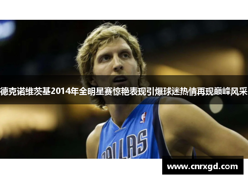 德克诺维茨基2014年全明星赛惊艳表现引爆球迷热情再现巅峰风采
