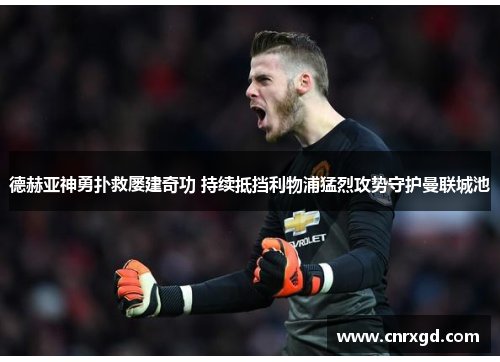 德赫亚神勇扑救屡建奇功 持续抵挡利物浦猛烈攻势守护曼联城池