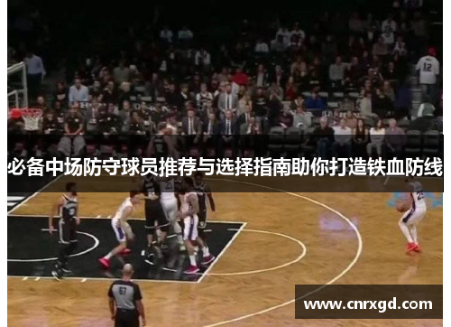 必备中场防守球员推荐与选择指南助你打造铁血防线