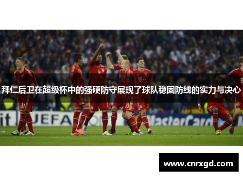 拜仁后卫在超级杯中的强硬防守展现了球队稳固防线的实力与决心