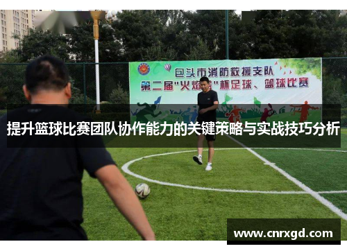 提升篮球比赛团队协作能力的关键策略与实战技巧分析