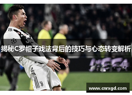 揭秘C罗帽子戏法背后的技巧与心态转变解析