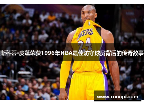 斯科蒂·皮蓬荣获1996年NBA最佳防守球员背后的传奇故事
